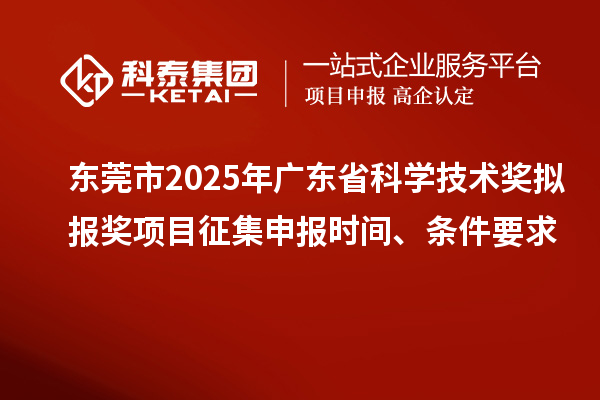 東莞市2025年廣東省科學(xué)技術(shù)獎擬報獎項目征集申報時間、條件要求