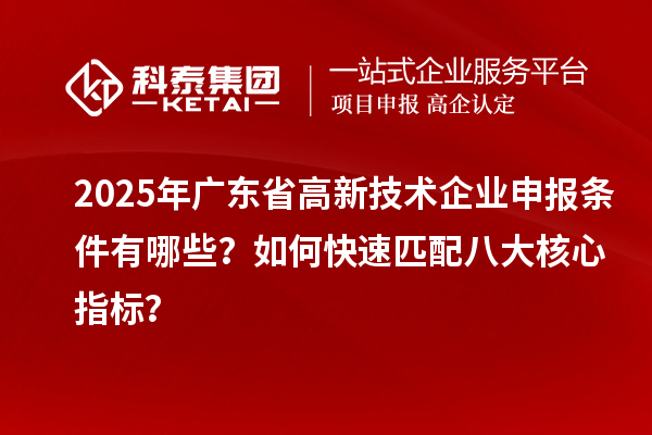 2025年廣東省高新技術(shù)企業(yè)申報(bào)條件有哪些？如何快速匹配八大核心指標(biāo)？