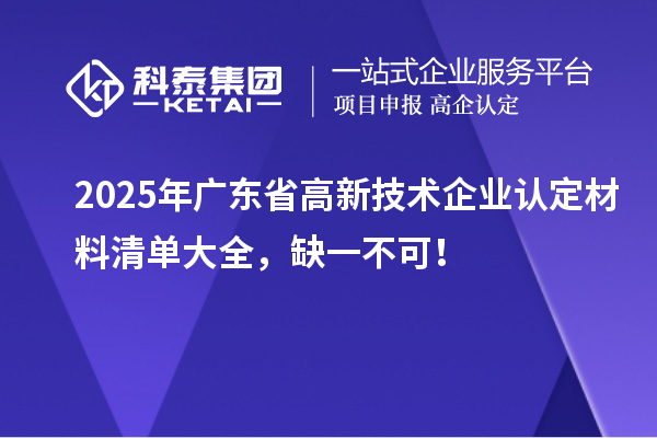 2025年廣東省高新技術(shù)企業(yè)認(rèn)定材料清單大全，缺一不可！