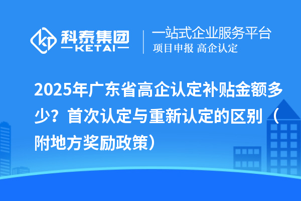 2025年廣東省高企認(rèn)定補(bǔ)貼金額多少？首次認(rèn)定與重新認(rèn)定的區(qū)別（附地方獎(jiǎng)勵(lì)政策）