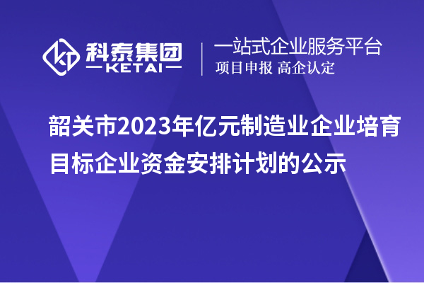 韶關(guān)市2023年億元制造業(yè)企業(yè)培育目標企業(yè)資金安排計劃的公示