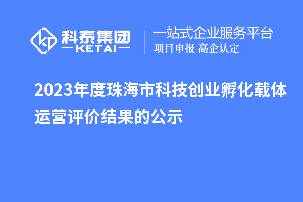 2023年度珠海市科技創(chuàng)業(yè)孵化載體運(yùn)營評(píng)價(jià)結(jié)果的公示