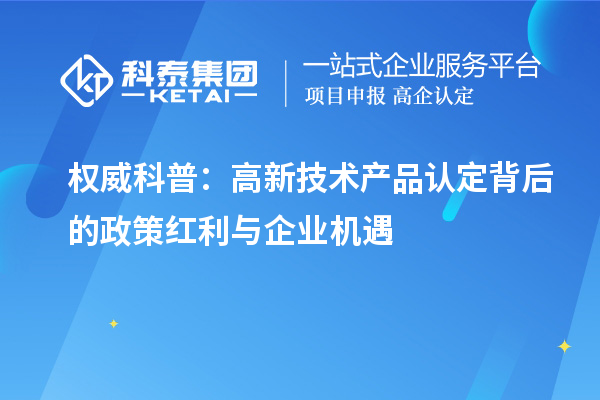 權(quán)威科普：高新技術(shù)產(chǎn)品認(rèn)定背后的政策紅利與企業(yè)機(jī)遇