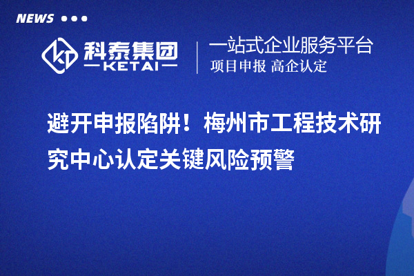 避開申報陷阱！梅州市工程技術研究中心認定關鍵風險預警