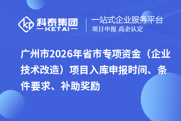 廣州市2026年省市專項資金（企業(yè)技術改造）項目入庫申報時間、條件要求、補助獎勵