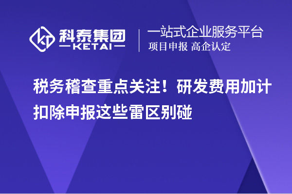 稅務(wù)稽查重點(diǎn)關(guān)注！研發(fā)費(fèi)用加計(jì)扣除申報(bào)這些雷區(qū)別碰