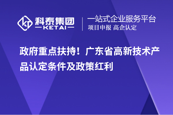 政府重點(diǎn)扶持！廣東省高新技術(shù)產(chǎn)品認(rèn)定條件及政策紅利