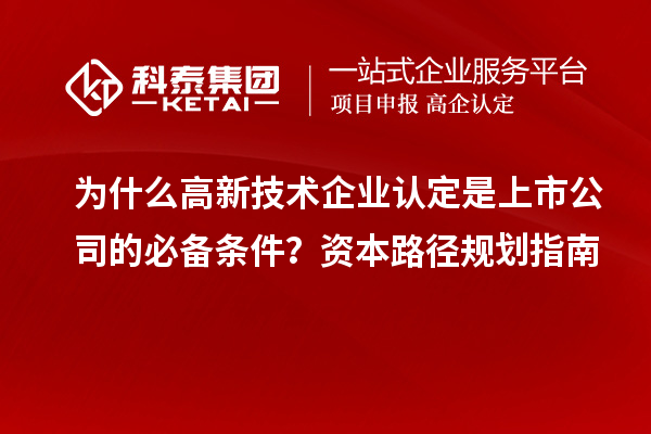 為什么高新技術企業(yè)認定是上市公司的必備條件？資本路徑規(guī)劃指南