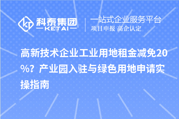 高新技術企業(yè)工業(yè)用地租金減免20%？產業(yè)園入駐與綠色用地申請實操指南