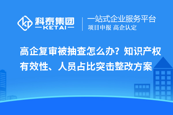 高企復審被抽查怎么辦？知識產權有效性、人員占比突擊整改方案
