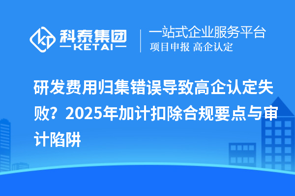 研發(fā)費用歸集錯誤導致高企認定失敗？2025年加計扣除合規(guī)要點與審計陷阱