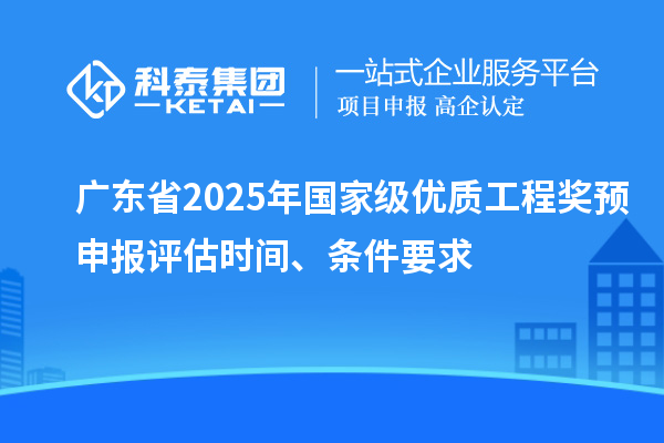 廣東省2025年國家級優(yōu)質(zhì)工程獎預(yù)申報評估時間、條件要求