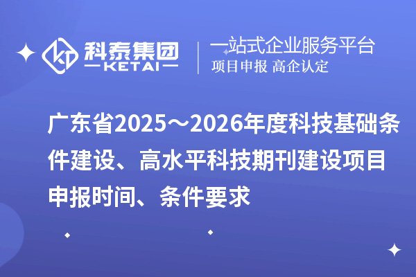 廣東省2025～2026年度科技基礎(chǔ)條件建設(shè)、高水平科技期刊建設(shè)<a href=http://www.xinshancheng.cn/shenbao.html target=_blank class=infotextkey>項(xiàng)目申報(bào)</a>時(shí)間、條件要求