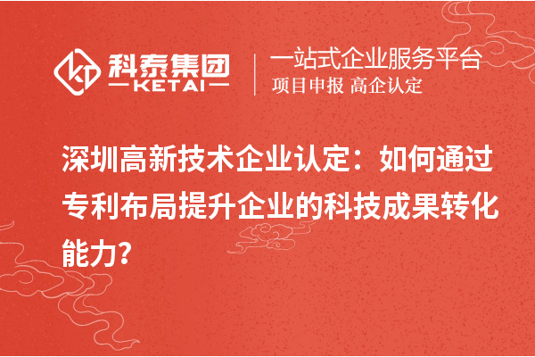 深圳高新技術(shù)企業(yè)認(rèn)定：如何通過專利布局提升企業(yè)的科技成果轉(zhuǎn)化能力？