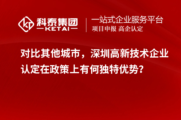 對(duì)比其他城市，深圳高新技術(shù)企業(yè)認(rèn)定在政策上有何獨(dú)特優(yōu)勢(shì)？