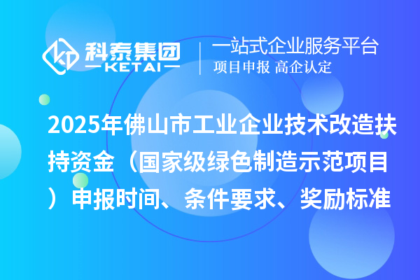 2025年佛山市工業(yè)企業(yè)技術(shù)改造扶持資金（國(guó)家級(jí)綠色制造示范項(xiàng)目）申報(bào)時(shí)間、條件要求、獎(jiǎng)勵(lì)標(biāo)準(zhǔn)