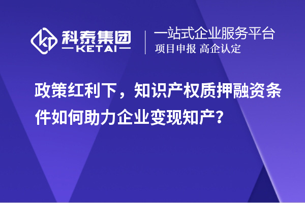 政策紅利下，知識(shí)產(chǎn)權(quán)質(zhì)押融資條件如何助力企業(yè)變現(xiàn)知產(chǎn)？