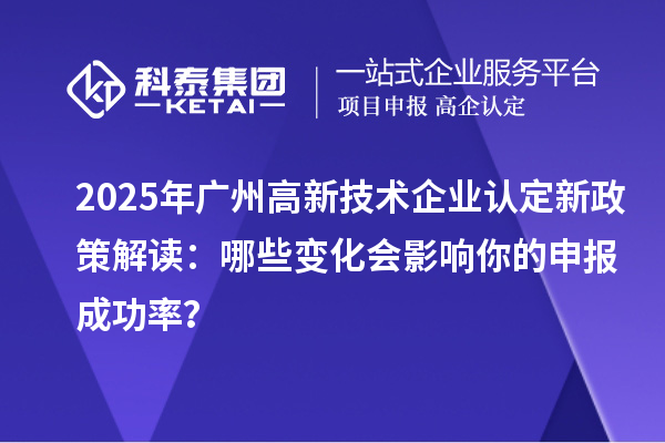 2025年廣州高新技術(shù)企業(yè)認(rèn)定新政策解讀：哪些變化會(huì)影響你的申報(bào)成功率？