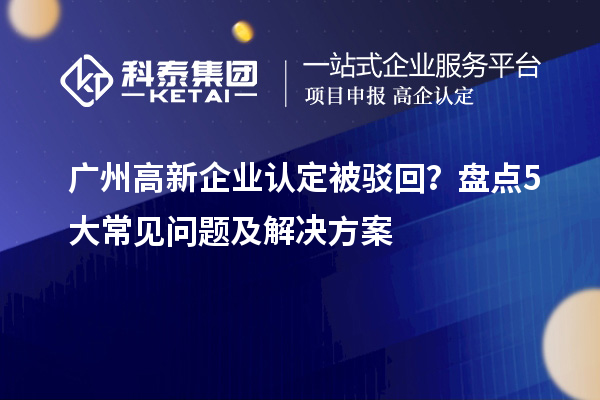 廣州高新企業(yè)認(rèn)定被駁回？盤點(diǎn)5大常見問題及解決方案