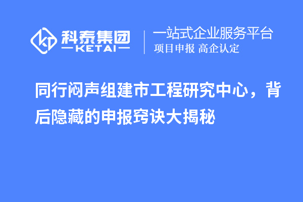 同行悶聲組建市工程研究中心，背后隱藏的申報竅訣大揭秘