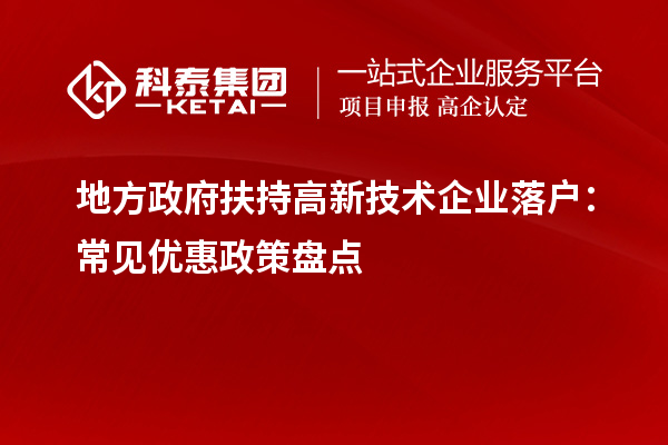 地方政府扶持高新技術(shù)企業(yè)落戶：常見優(yōu)惠政策盤點(diǎn)