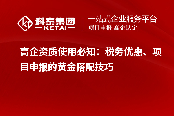 高企資質(zhì)使用必知：稅務(wù)優(yōu)惠、項(xiàng)目申報(bào)的黃金搭配技巧