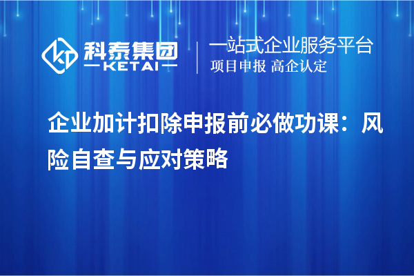 企業(yè)加計(jì)扣除申報(bào)前必做功課：風(fēng)險(xiǎn)自查與應(yīng)對(duì)策略