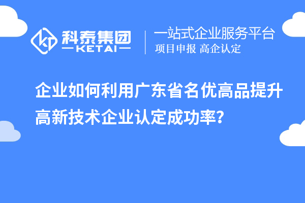 企業(yè)如何利用廣東省名優(yōu)高品提升高新技術企業(yè)認定成功率？