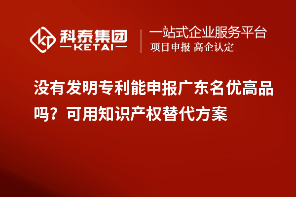 沒有發(fā)明專利能申報廣東名優(yōu)高品嗎？可用知識產權替代方案
