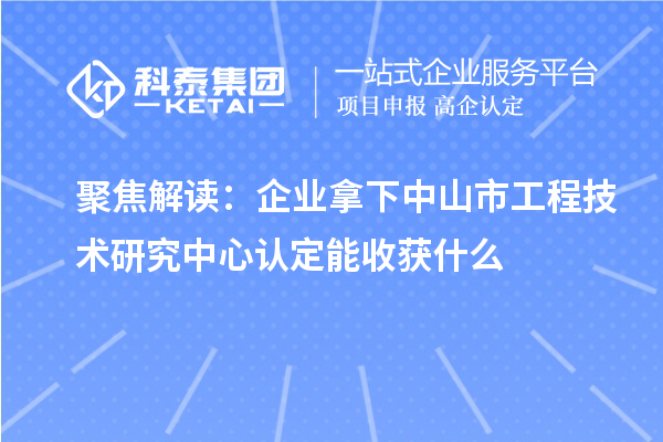 聚焦解讀：企業(yè)拿下中山市工程技術研究中心認定能收獲什么