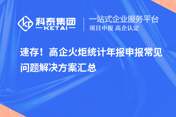 速存！高企火炬統(tǒng)計年報申報常見問題解決方案匯總