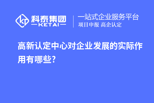 高新認定中心對企業(yè)發(fā)展的實際作用有哪些?
