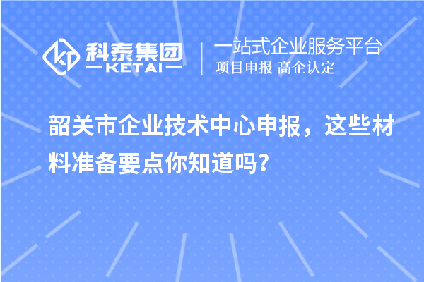 韶關(guān)市企業(yè)技術(shù)中心申報，這些材料準備要點你知道嗎？
