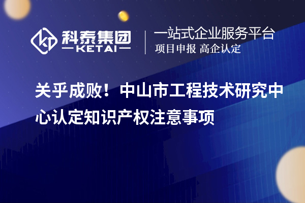 關(guān)乎成??！中山市工程技術(shù)研究中心認定知識產(chǎn)權(quán)注意事項