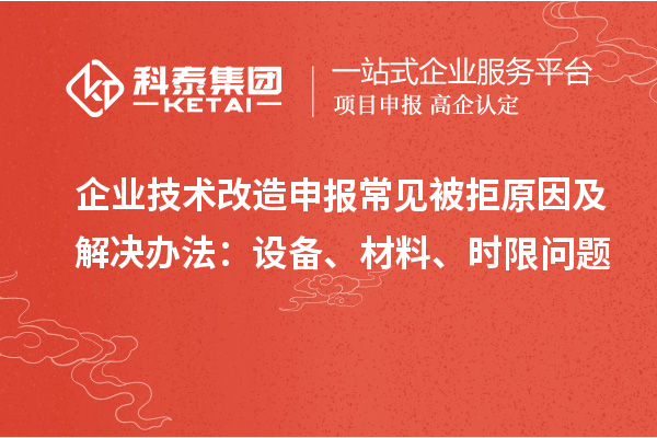 企業(yè)技術(shù)改造申報(bào)常見被拒原因及解決辦法：設(shè)備、材料、時(shí)限問題
