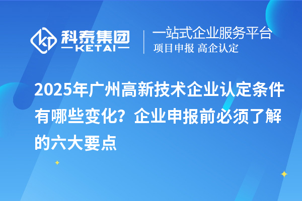 2025年廣州高新技術(shù)企業(yè)認定條件有哪些變化？企業(yè)申報前必須了解的六大要點