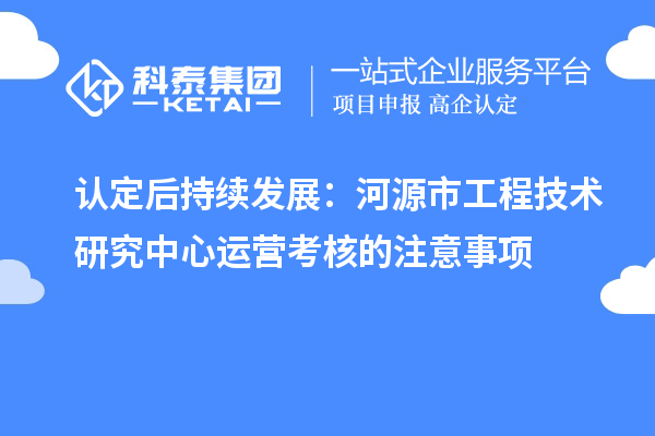 認(rèn)定后持續(xù)發(fā)展：河源市工程技術(shù)研究中心運(yùn)營(yíng)考核的注意事項(xiàng)