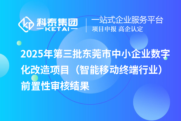 2025年第三批東莞市中小企業(yè)數(shù)字化改造項目（智能移動終端行業(yè)）前置性審核結(jié)果