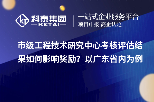 市級(jí)工程技術(shù)研究中心考核評(píng)估結(jié)果如何影響?yīng)剟?lì)？以廣東省內(nèi)為例