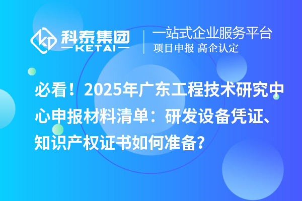 必看！2025年廣東<a href=http://www.xinshancheng.cn/fuwu/gongchengzhongxin.html target=_blank class=infotextkey>工程技術(shù)研究中心申報(bào)</a>材料清單：研發(fā)設(shè)備憑證、知識(shí)產(chǎn)權(quán)證書如何準(zhǔn)備？