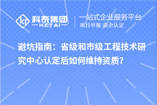 避坑指南：省級(jí)和市級(jí)工程技術(shù)研究中心認(rèn)定后如何維持資質(zhì)？
