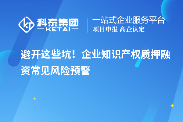避開這些坑！企業(yè)知識(shí)產(chǎn)權(quán)質(zhì)押融資常見(jiàn)風(fēng)險(xiǎn)預(yù)警