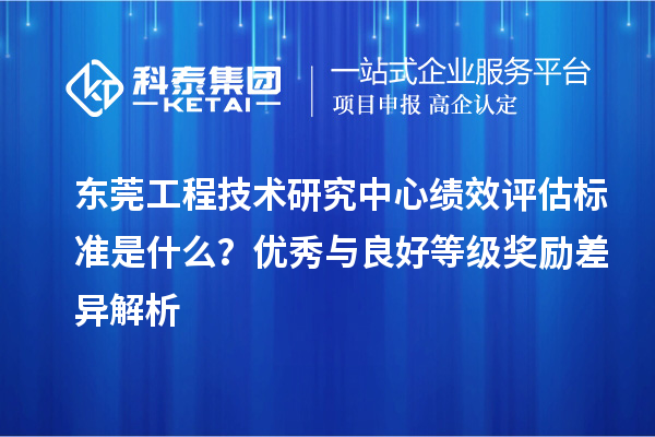 東莞工程技術(shù)研究中心績(jī)效評(píng)估標(biāo)準(zhǔn)是什么？?jī)?yōu)秀與良好等級(jí)獎(jiǎng)勵(lì)差異解析