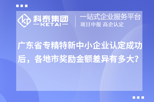 廣東省<a href=http://www.xinshancheng.cn/fuwu/zhuanjingtexin.html target=_blank class=infotextkey>專精特新中小企業(yè)</a>認(rèn)定成功后，各地市獎勵金額差異有多大？