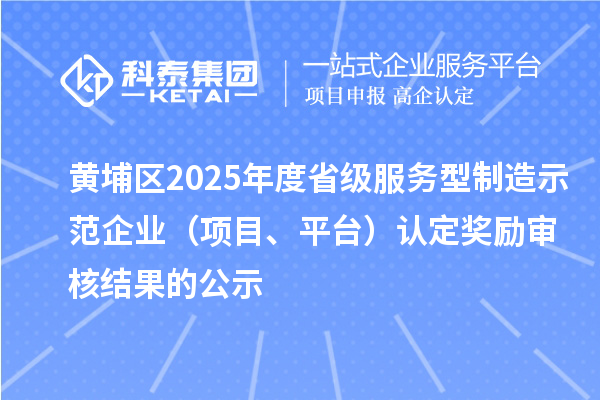 黃埔區(qū)2025年度省級服務型制造示范企業(yè)（項目、平臺）認定獎勵審核結果的公示