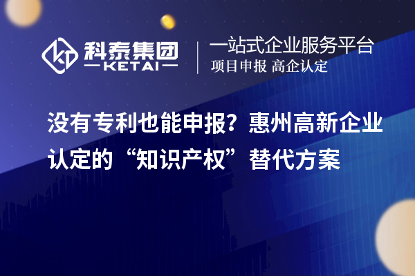 沒(méi)有專利也能申報(bào)？惠州高新企業(yè)認(rèn)定的“知識(shí)產(chǎn)權(quán)”替代方案