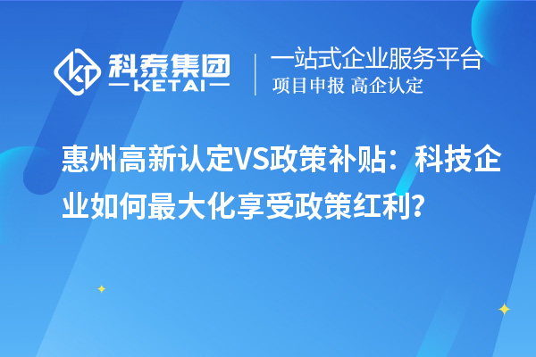 惠州高新認(rèn)定VS政策補(bǔ)貼：科技企業(yè)如何最大化享受政策紅利？