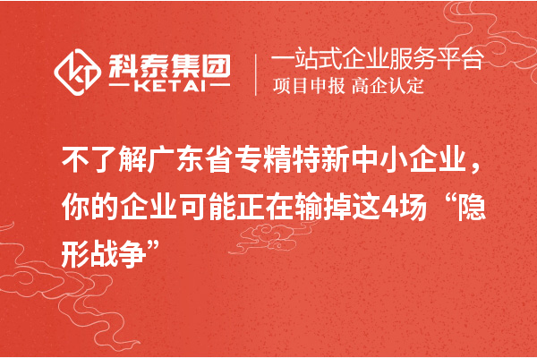 不了解廣東省專精特新中小企業(yè)，你的企業(yè)可能正在輸?shù)暨@4場“隱形戰(zhàn)爭”