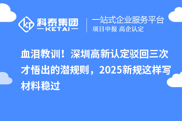 血淚教訓(xùn)！深圳高新認(rèn)定駁回三次才悟出的潛規(guī)則，2025新規(guī)這樣寫材料穩(wěn)過(guò)