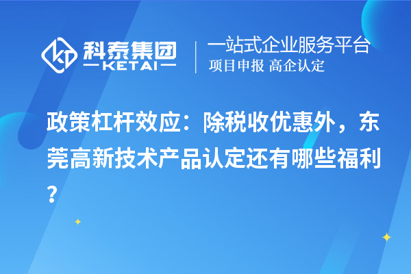 政策杠桿效應(yīng)：除稅收優(yōu)惠外，東莞高新技術(shù)產(chǎn)品認(rèn)定還有哪些福利？